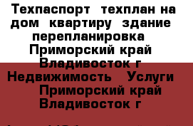 Техпаспорт, техплан на дом, квартиру, здание, перепланировка - Приморский край, Владивосток г. Недвижимость » Услуги   . Приморский край,Владивосток г.